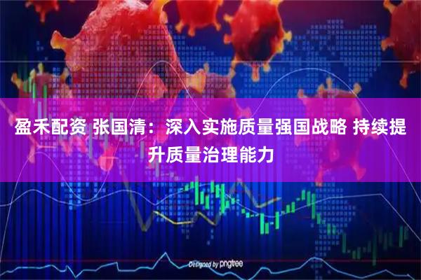 盈禾配资 张国清：深入实施质量强国战略 持续提升质量治理能力