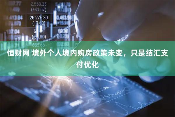 恒财网 境外个人境内购房政策未变，只是结汇支付优化