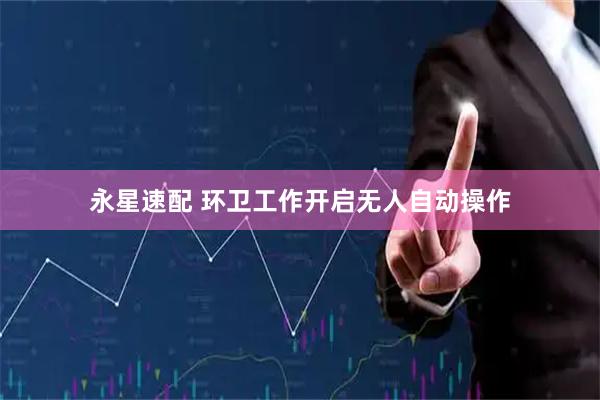 永星速配 环卫工作开启无人自动操作