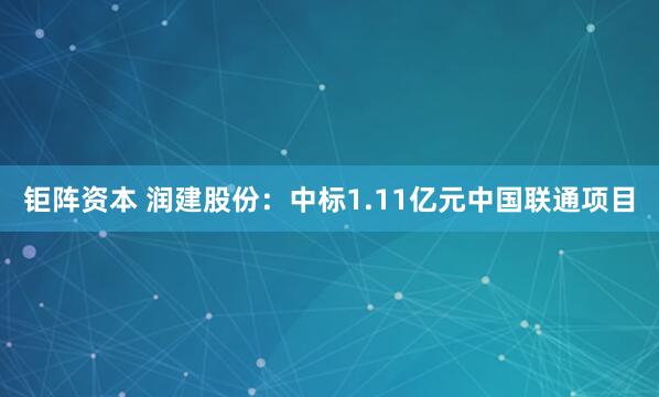 钜阵资本 润建股份：中标1.11亿元中国联通项目