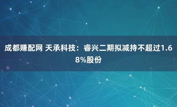 成都赚配网 天承科技：睿兴二期拟减持不超过1.68%股份