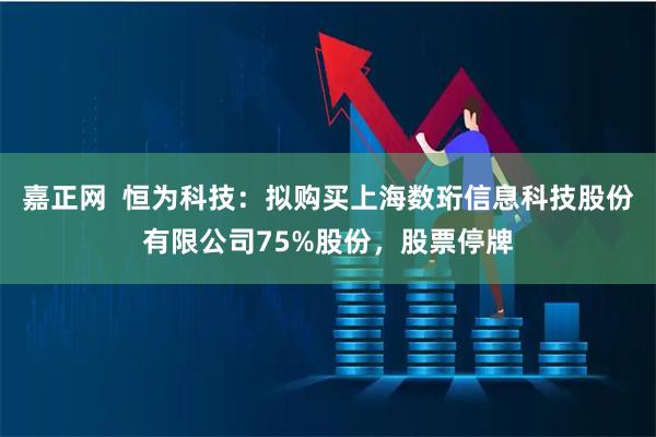 嘉正网  恒为科技：拟购买上海数珩信息科技股份有限公司75%股份，股票停牌