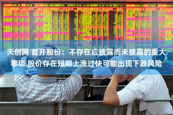 天创网 首开股份：不存在应披露而未披露的重大事项 股价存在短期上涨过快可能出现下跌风险