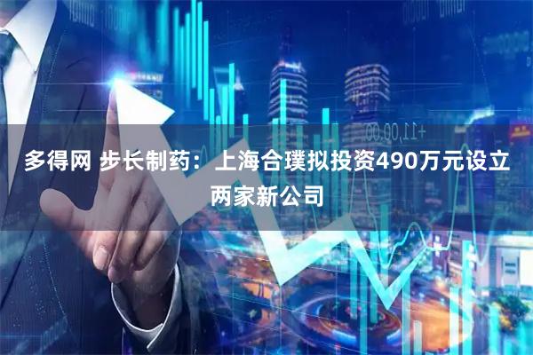 多得网 步长制药：上海合璞拟投资490万元设立两家新公司