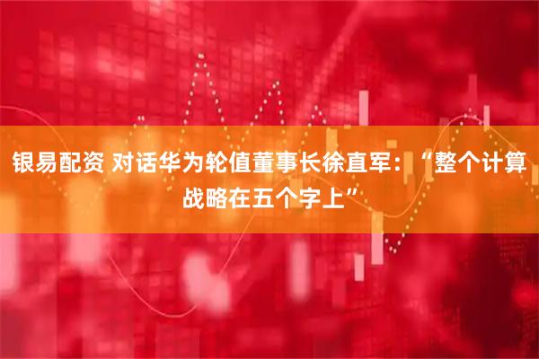银易配资 对话华为轮值董事长徐直军：“整个计算战略在五个字上”