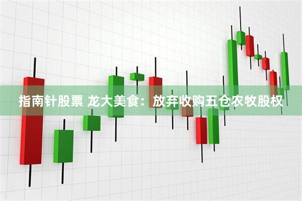 指南针股票 龙大美食：放弃收购五仓农牧股权