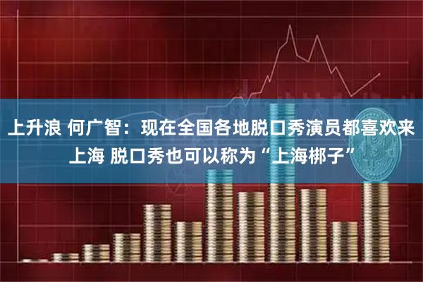 上升浪 何广智：现在全国各地脱口秀演员都喜欢来上海 脱口秀也可以称为“上海梆子”