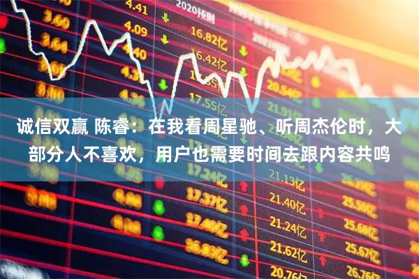 诚信双赢 陈睿：在我看周星驰、听周杰伦时，大部分人不喜欢，用户也需要时间去跟内容共鸣