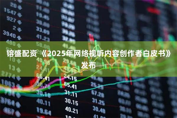 镕盛配资 《2025年网络视听内容创作者白皮书》发布