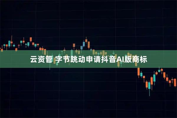 云资管 字节跳动申请抖音AI版商标