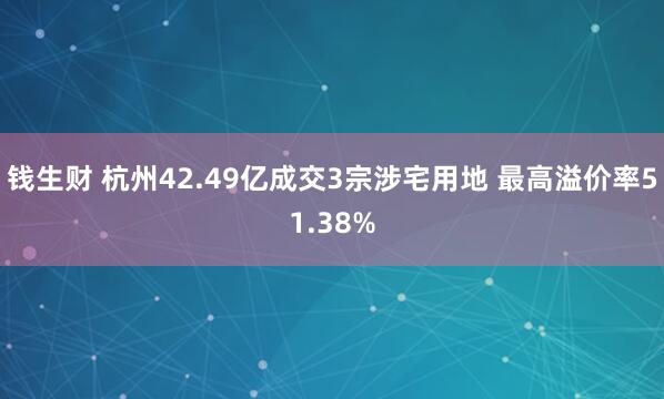 钱生财 杭州42.49亿成交3宗涉宅用地 最高溢价率51.38%