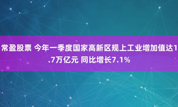 常盈股票 今年一季度国家高新区规上工业增加值达1.7万亿元 同比增长7.1%