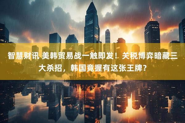 智慧财讯 美韩贸易战一触即发！关税博弈暗藏三大杀招，韩国竟握有这张王牌？