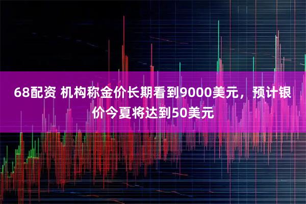 68配资 机构称金价长期看到9000美元，预计银价今夏将达到50美元