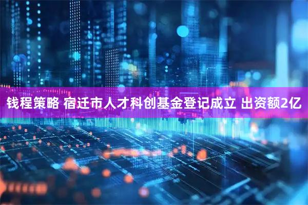 钱程策略 宿迁市人才科创基金登记成立 出资额2亿
