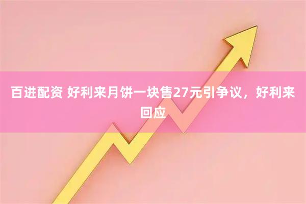 百进配资 好利来月饼一块售27元引争议，好利来回应