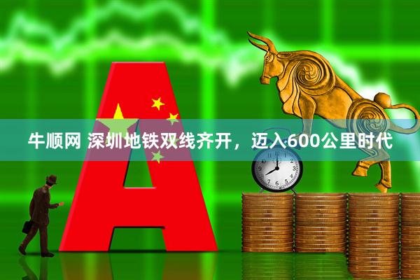 牛顺网 深圳地铁双线齐开，迈入600公里时代