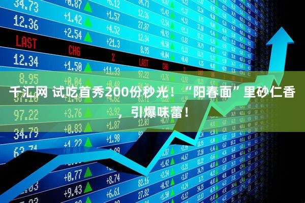 千汇网 试吃首秀200份秒光！“阳春面”里砂仁香，引爆味蕾！