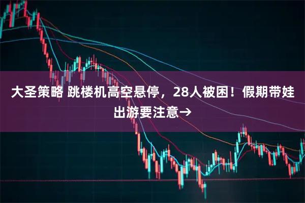 大圣策略 跳楼机高空悬停，28人被困！假期带娃出游要注意→