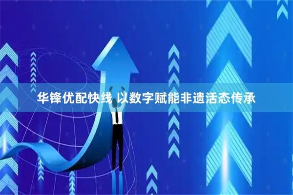 华锋优配快线 以数字赋能非遗活态传承