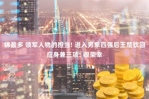锦盈多 领军人物的担当! 进入男单四强后王楚钦回应身兼三项: 很荣幸