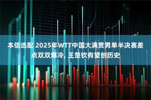 本信选配 2025年WTT中国大满贯男单半决赛差点双双爆冷, 王楚钦有望创历史