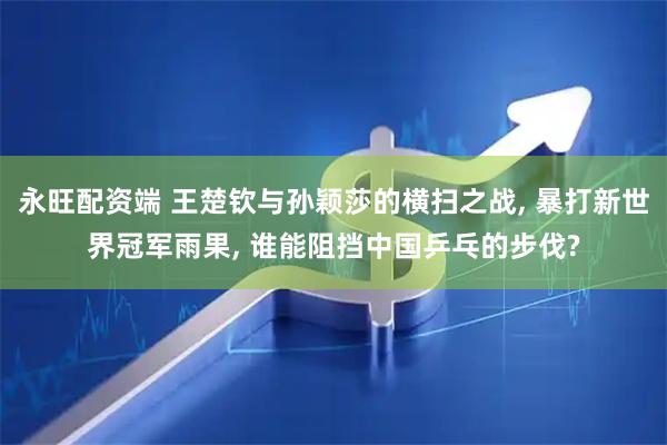 永旺配资端 王楚钦与孙颖莎的横扫之战, 暴打新世界冠军雨果, 谁能阻挡中国乒乓的步伐?