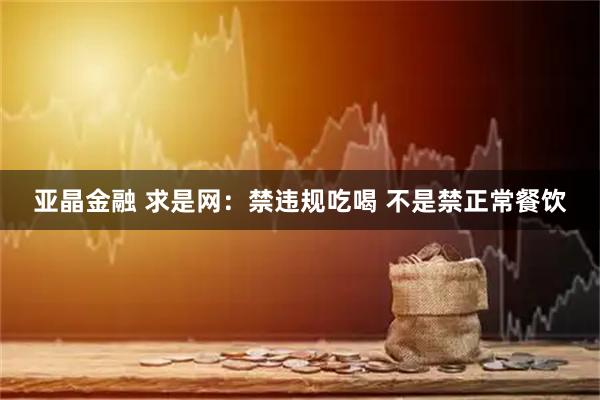 亚晶金融 求是网：禁违规吃喝 不是禁正常餐饮