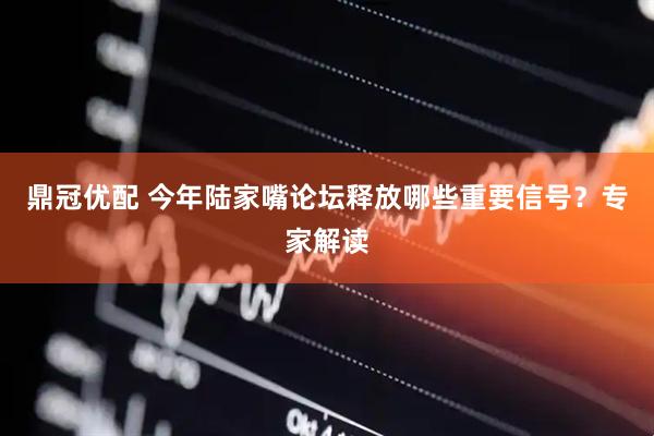 鼎冠优配 今年陆家嘴论坛释放哪些重要信号？专家解读