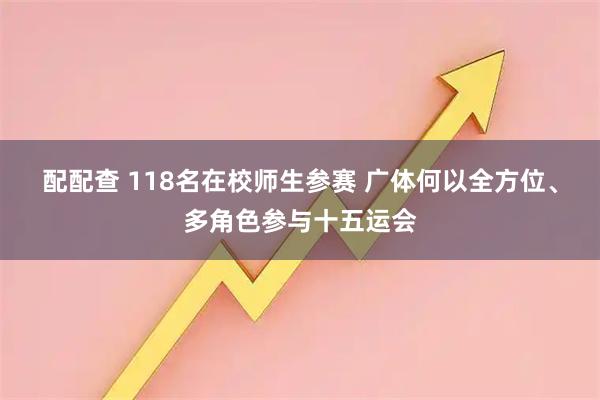 配配查 118名在校师生参赛 广体何以全方位、多角色参与十五运会