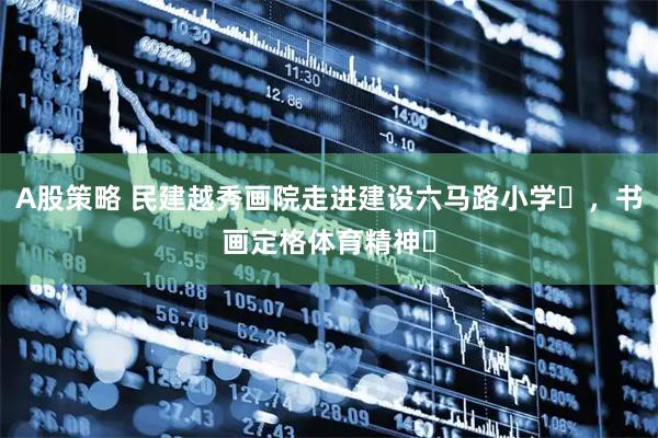 A股策略 民建越秀画院走进建设六马路小学‌，书画定格体育精神‌