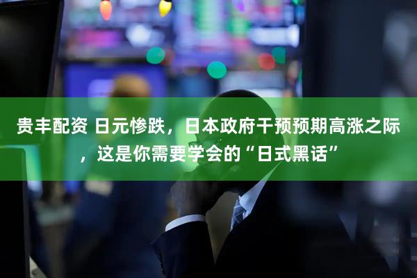 贵丰配资 日元惨跌，日本政府干预预期高涨之际，这是你需要学会的“日式黑话”