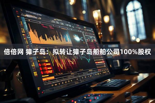 倍倍网 獐子岛：拟转让獐子岛船舶公司100%股权