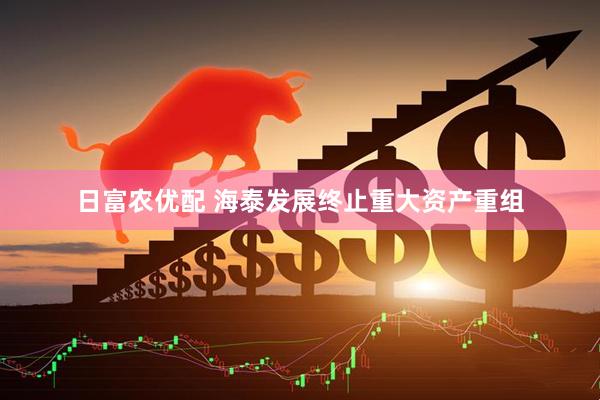 日富农优配 海泰发展终止重大资产重组