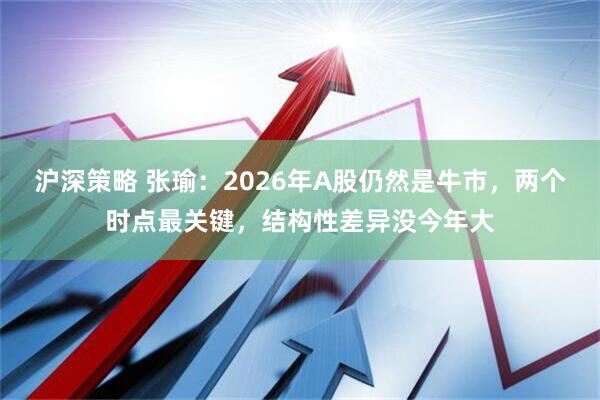 沪深策略 张瑜：2026年A股仍然是牛市，两个时点最关键，结构性差异没今年大