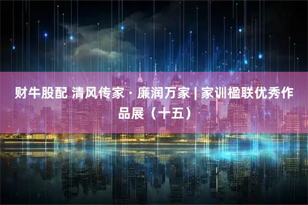 财牛股配 清风传家 · 廉润万家 | 家训楹联优秀作品展（十五）