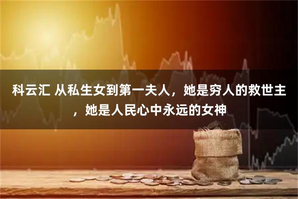 科云汇 从私生女到第一夫人，她是穷人的救世主，她是人民心中永远的女神