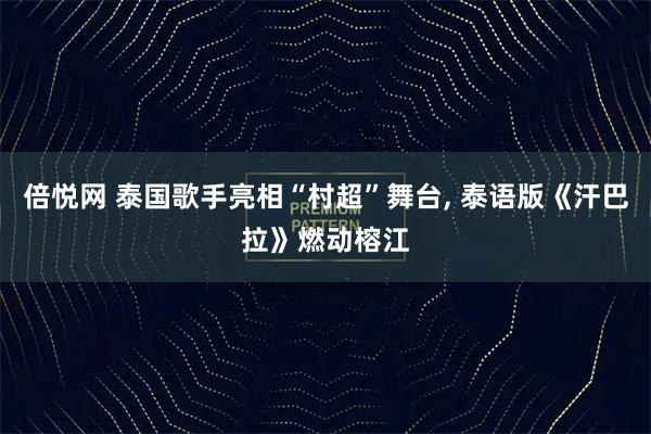 倍悦网 泰国歌手亮相“村超”舞台, 泰语版《汗巴拉》燃动榕江
