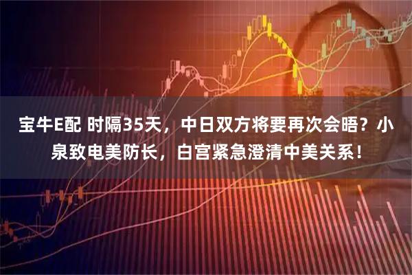 宝牛E配 时隔35天，中日双方将要再次会晤？小泉致电美防长，白宫紧急澄清中美关系！