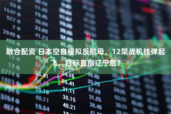 融合配资 日本空自模拟反航母，12架战机挂弹起飞，目标直指辽宁舰？