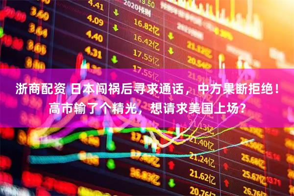 浙商配资 日本闯祸后寻求通话，中方果断拒绝！高市输了个精光，想请求美国上场？