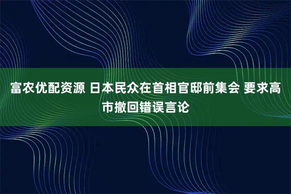 富农优配资源 日本民众在首相官邸前集会 要求高市撤回错误言论