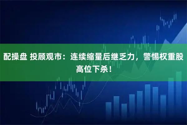 配操盘 投顾观市：连续缩量后继乏力，警惕权重股高位下杀！