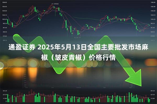 通盈证券 2025年5月13日全国主要批发市场麻椒（皱皮青椒）价格行情