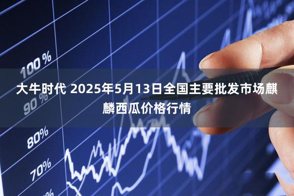 大牛时代 2025年5月13日全国主要批发市场麒麟西瓜价格行情