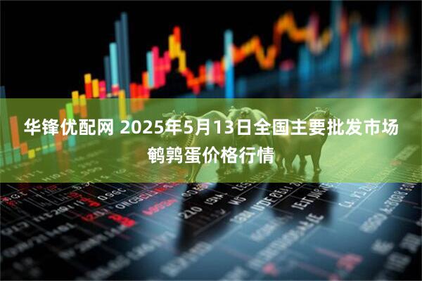 华锋优配网 2025年5月13日全国主要批发市场鹌鹑蛋价格行情