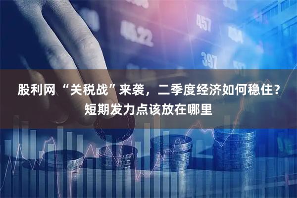 股利网 “关税战”来袭，二季度经济如何稳住？短期发力点该放在哪里