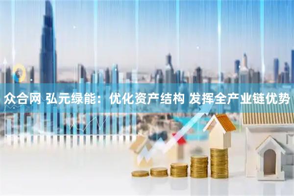 众合网 弘元绿能：优化资产结构 发挥全产业链优势