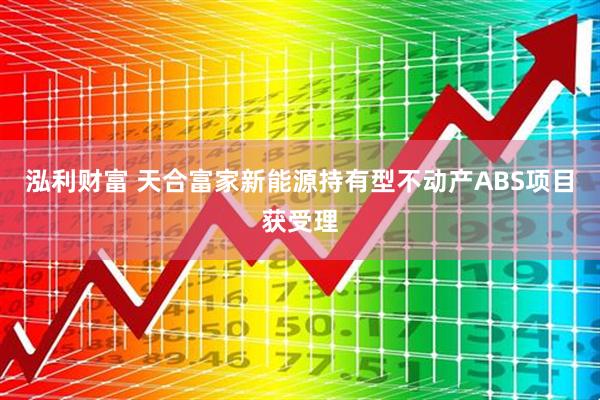 泓利财富 天合富家新能源持有型不动产ABS项目获受理