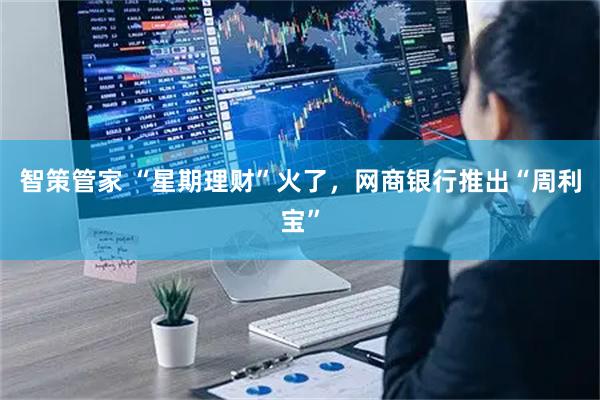 智策管家 “星期理财”火了，网商银行推出“周利宝”